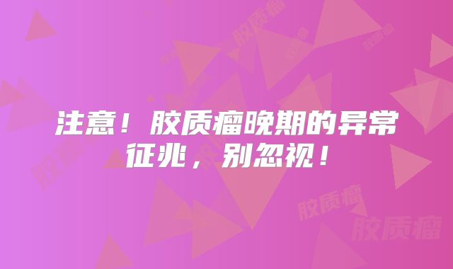 注意！胶质瘤晚期的异常征兆，别忽视！