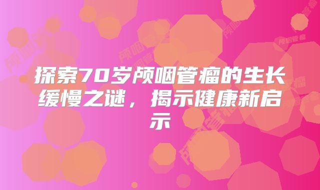 探索70岁颅咽管瘤的生长缓慢之谜，揭示健康新启示