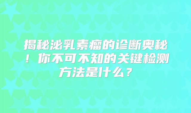 揭秘泌乳素瘤的诊断奥秘！你不可不知的关键检测方法是什么？