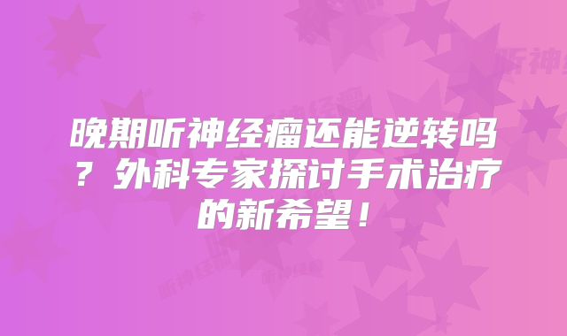 晚期听神经瘤还能逆转吗？外科专家探讨手术治疗的新希望！