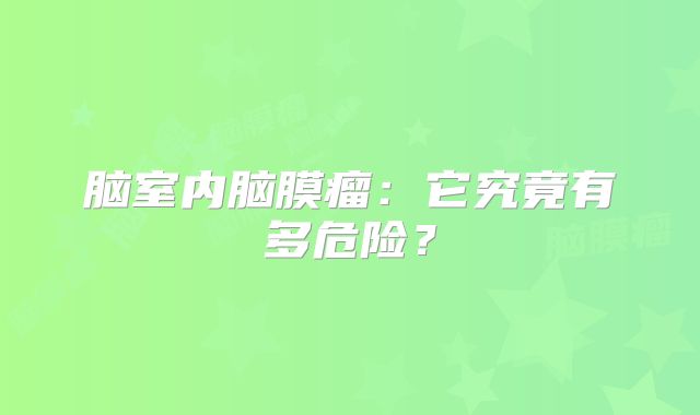 脑室内脑膜瘤：它究竟有多危险？