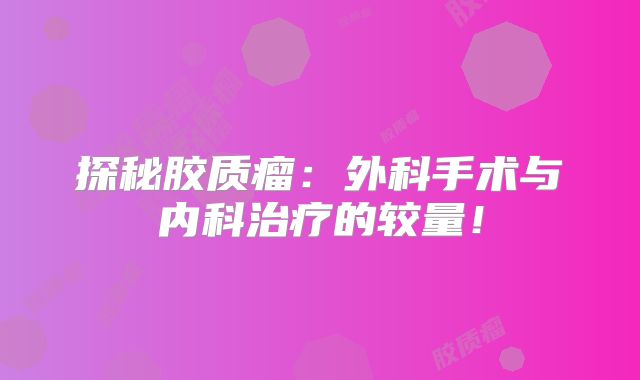 探秘胶质瘤：外科手术与内科治疗的较量！