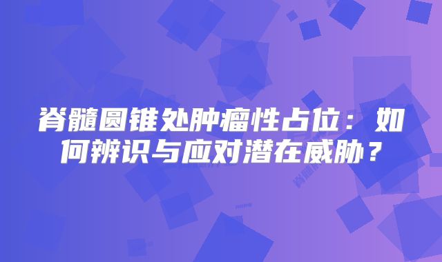 脊髓圆锥处肿瘤性占位：如何辨识与应对潜在威胁？