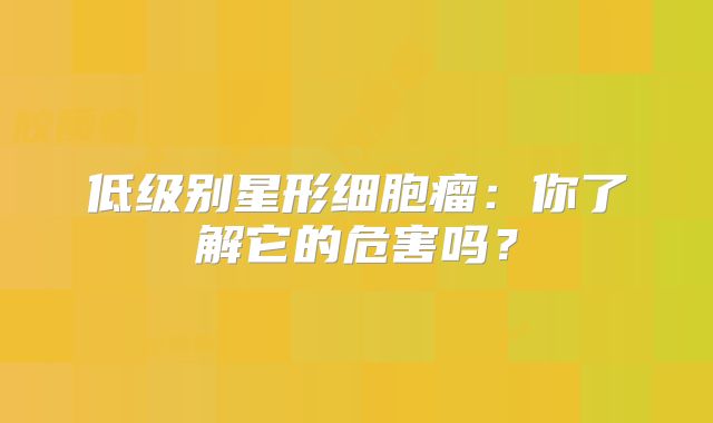 低级别星形细胞瘤：你了解它的危害吗？