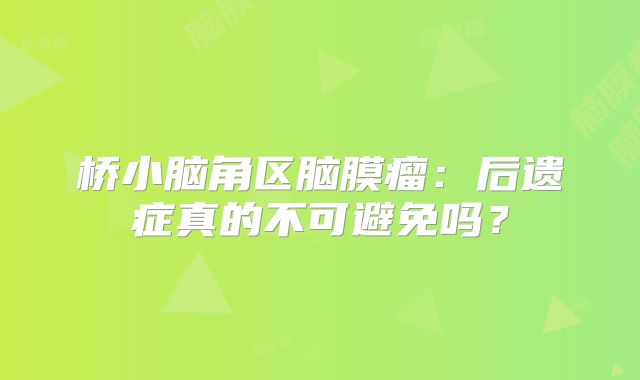 桥小脑角区脑膜瘤：后遗症真的不可避免吗？