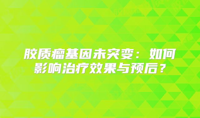 胶质瘤基因未突变：如何影响治疗效果与预后？