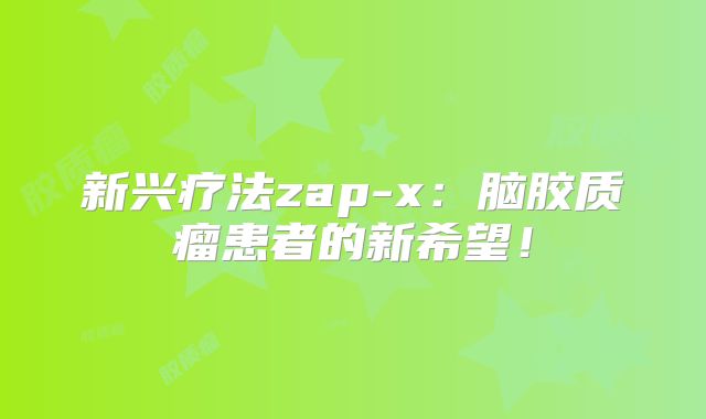 新兴疗法zap-x：脑胶质瘤患者的新希望！