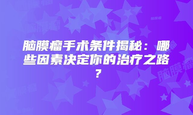 脑膜瘤手术条件揭秘：哪些因素决定你的治疗之路？