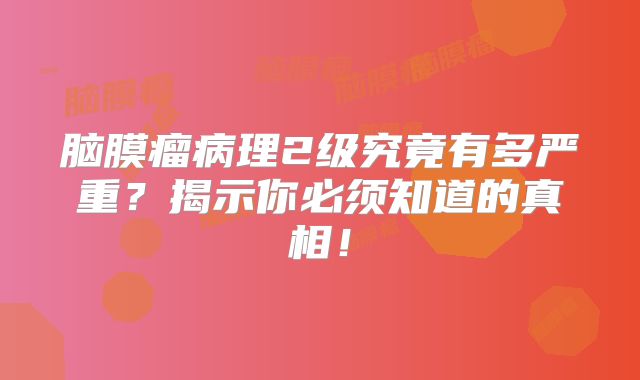 脑膜瘤病理2级究竟有多严重？揭示你必须知道的真相！