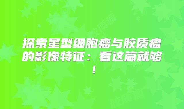 探索星型细胞瘤与胶质瘤的影像特征：看这篇就够！