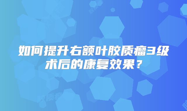 如何提升右额叶胶质瘤3级术后的康复效果？