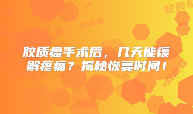胶质瘤手术后，几天能缓解疼痛？揭秘恢复时间！