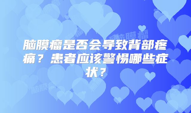 脑膜瘤是否会导致背部疼痛？患者应该警惕哪些症状？
