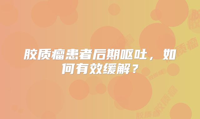 胶质瘤患者后期呕吐，如何有效缓解？