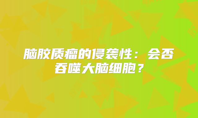 脑胶质瘤的侵袭性：会否吞噬大脑细胞？