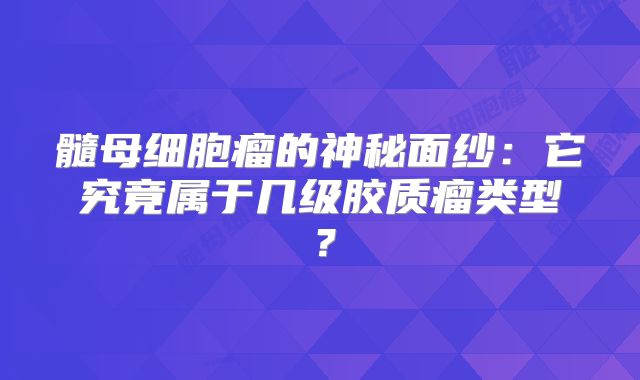 髓母细胞瘤的神秘面纱：它究竟属于几级胶质瘤类型？
