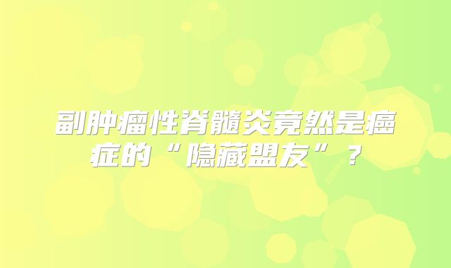 副肿瘤性脊髓炎竟然是癌症的“隐藏盟友”？