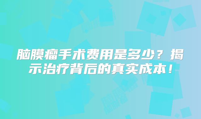 脑膜瘤手术费用是多少？揭示治疗背后的真实成本！