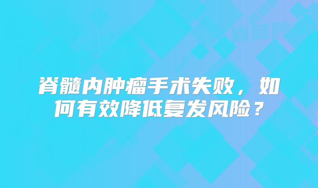 脊髓内肿瘤手术失败，如何有效降低复发风险？