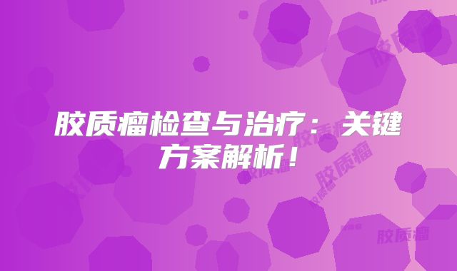胶质瘤检查与治疗：关键方案解析！