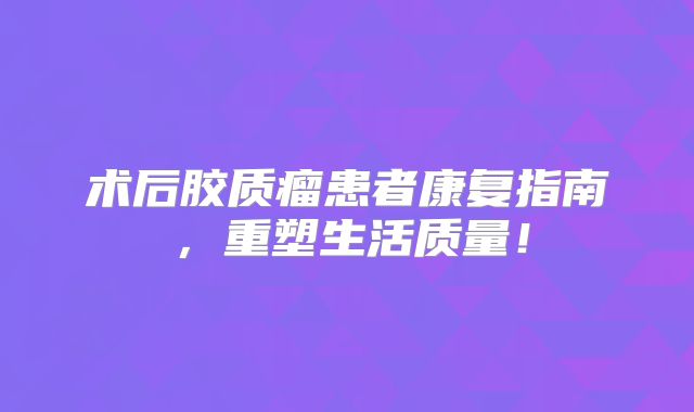 术后胶质瘤患者康复指南，重塑生活质量！