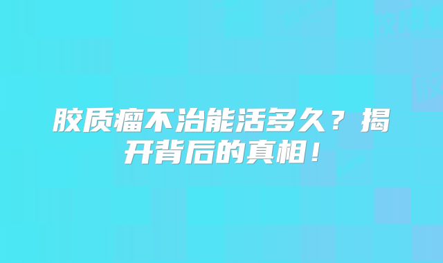 胶质瘤不治能活多久？揭开背后的真相！