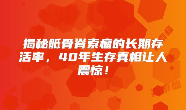 揭秘骶骨脊索瘤的长期存活率，40年生存真相让人震惊！