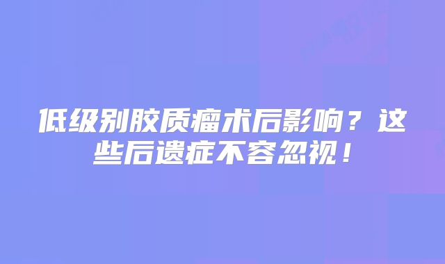 低级别胶质瘤术后影响？这些后遗症不容忽视！