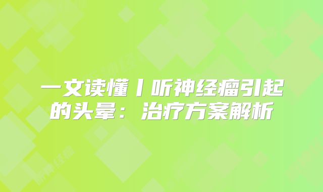 一文读懂丨听神经瘤引起的头晕：治疗方案解析
