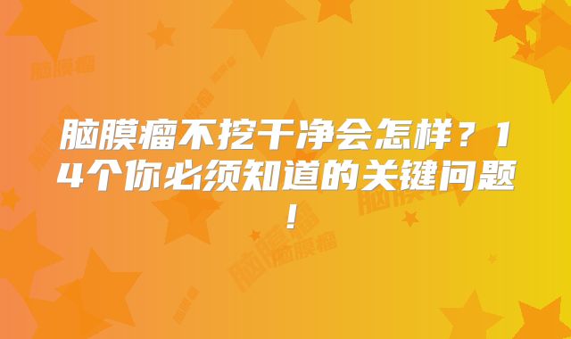脑膜瘤不挖干净会怎样？14个你必须知道的关键问题！
