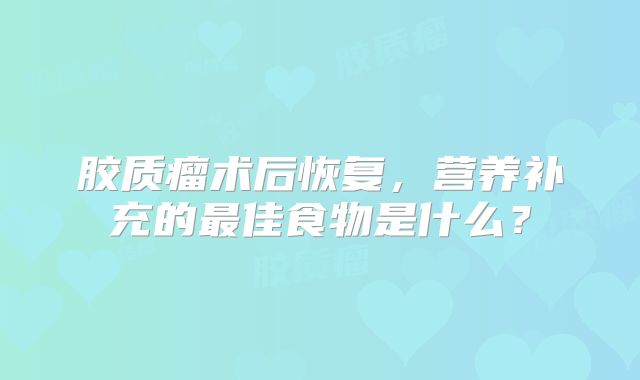 胶质瘤术后恢复，营养补充的最佳食物是什么？