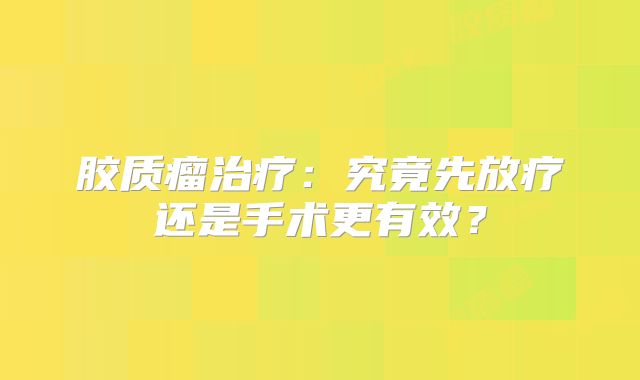 胶质瘤治疗：究竟先放疗还是手术更有效？