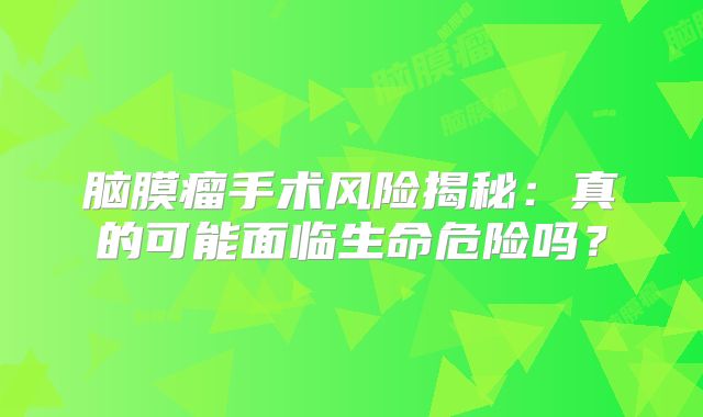 脑膜瘤手术风险揭秘：真的可能面临生命危险吗？