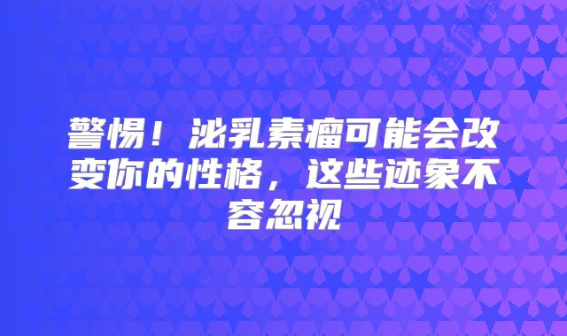 警惕！泌乳素瘤可能会改变你的性格，这些迹象不容忽视