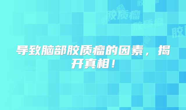 导致脑部胶质瘤的因素，揭开真相！