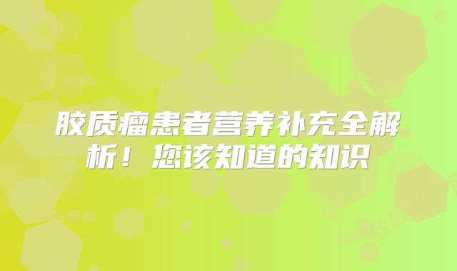 胶质瘤患者营养补充全解析！您该知道的知识