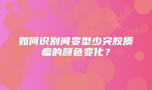 如何识别间变型少突胶质瘤的颜色变化？