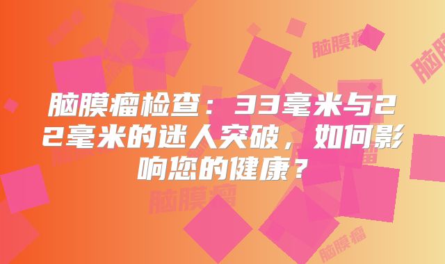 脑膜瘤检查：33毫米与22毫米的迷人突破，如何影响您的健康？