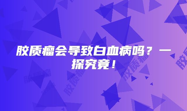 胶质瘤会导致白血病吗？一探究竟！