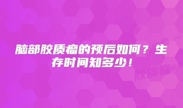 脑部胶质瘤的预后如何？生存时间知多少！