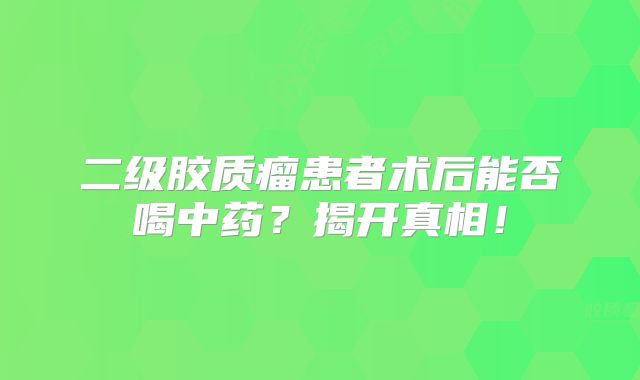 二级胶质瘤患者术后能否喝中药？揭开真相！