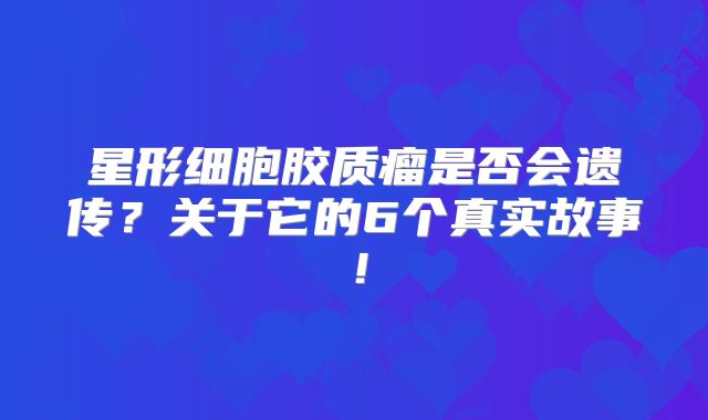 星形细胞胶质瘤是否会遗传？关于它的6个真实故事！