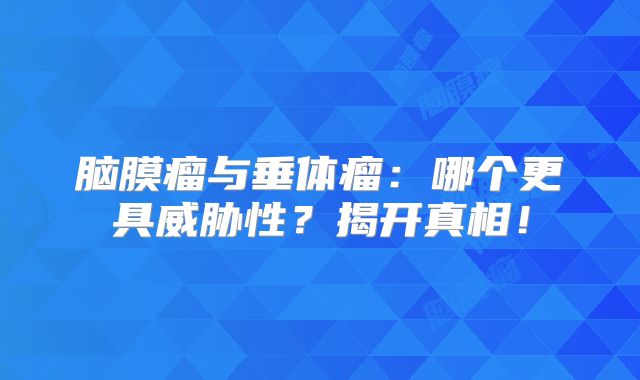 脑膜瘤与垂体瘤：哪个更具威胁性？揭开真相！