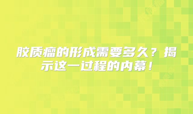 胶质瘤的形成需要多久？揭示这一过程的内幕！