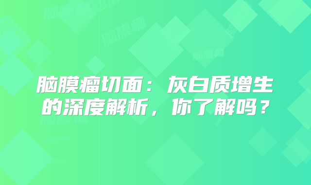 脑膜瘤切面：灰白质增生的深度解析，你了解吗？