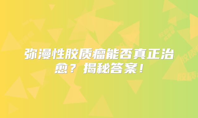弥漫性胶质瘤能否真正治愈？揭秘答案！