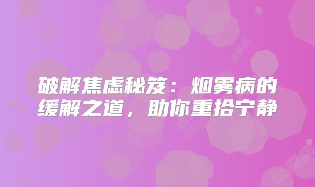 破解焦虑秘笈：烟雾病的缓解之道，助你重拾宁静