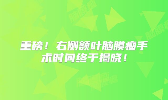 重磅！右侧额叶脑膜瘤手术时间终于揭晓！