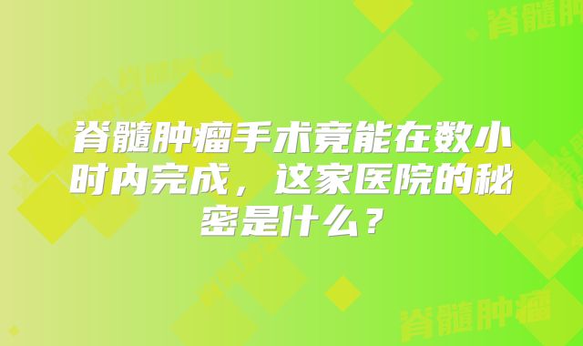 脊髓肿瘤手术竟能在数小时内完成，这家医院的秘密是什么？