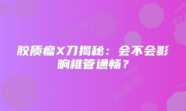 胶质瘤X刀揭秘：会不会影响椎管通畅？
